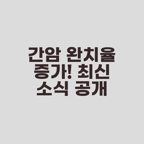 간암 완치율 증가! 최신 소식 공개