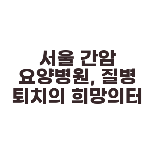 서울 간암 요양병원, 질병 퇴치의 희망의터