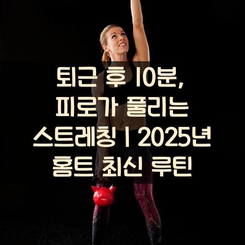 퇴근 후 10분, 피로가 풀리는 스트레칭｜2025년 홈트 최신 루틴