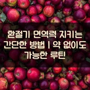 환절기 면역력 지키는 간단한 방법｜약 없이도 가능한 루틴