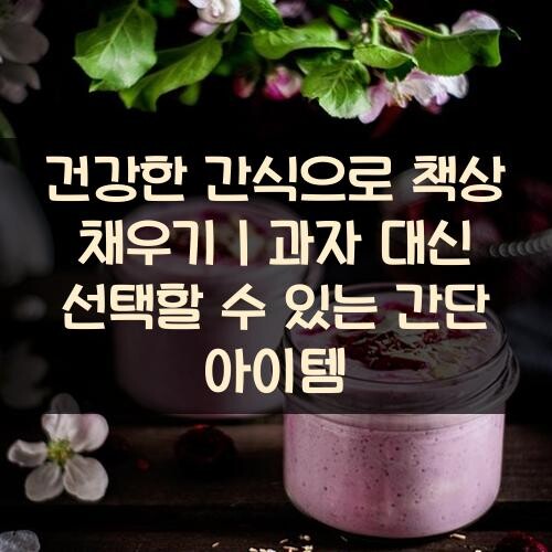 건강한 간식으로 책상 채우기｜과자 대신 선택할 수 있는 간단 아이템