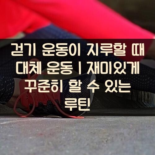 걷기 운동이 지루할 때 대체 운동｜재미있게 꾸준히 할 수 있는 루틴