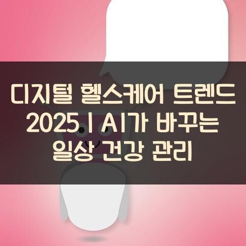 디지털 헬스케어 트렌드 2025｜AI가 바꾸는 일상 건강 관리