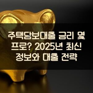 주택담보대출 금리 몇 프로? 2025년 최신 정보와 대출 전략