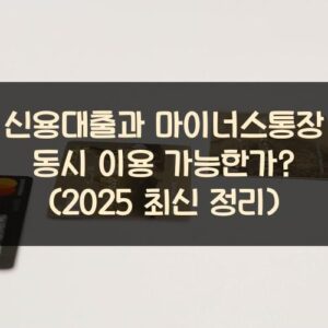 신용대출과 마이너스통장 동시 이용 가능한가? (2025 최신 정리)