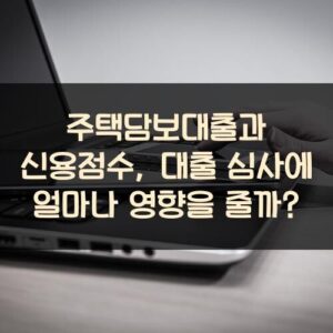 주택담보대출과 신용점수, 대출 심사에 얼마나 영향을 줄까?