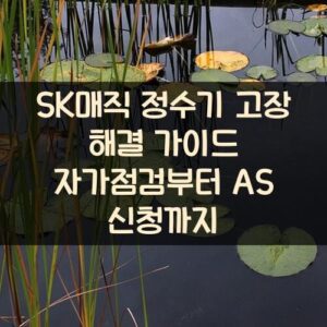 SK매직 정수기 고장 해결 가이드 자가점검부터 AS 신청까지
