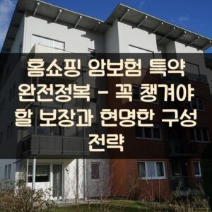 홈쇼핑 암보험 특약 완전정복 - 꼭 챙겨야 할 보장과 현명한 구성 전략 홈쇼핑 암보험 특약 완전정복 - 꼭 챙겨야 할 보장과 현명한 구성 전략